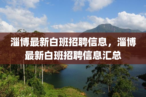 淄博最新白班招聘信息，淄博最新白班招聘信息匯總