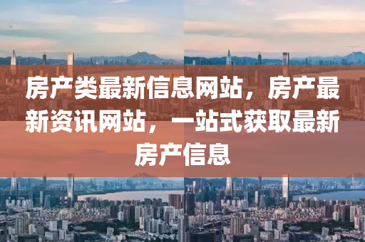 房產(chǎn)類最新信息網(wǎng)站，房產(chǎn)最新資訊網(wǎng)站，一站式獲取最新房產(chǎn)信息