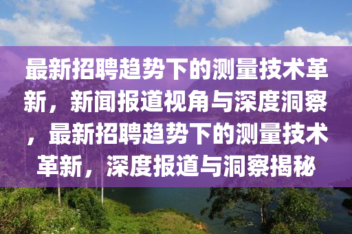 最新招聘趨勢下的測量技術(shù)革新，新聞報(bào)道視角與深度洞察，最新招聘趨勢下的測量技術(shù)革新，深度報(bào)道與洞察揭秘