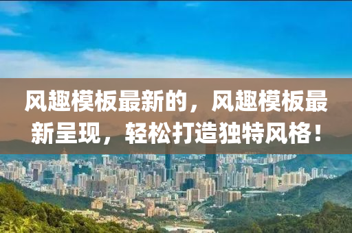 風(fēng)趣模板最新的，風(fēng)趣模板最新呈現(xiàn)，輕松打造獨特風(fēng)格！