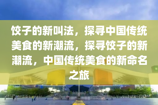 餃子的新叫法，探尋中國傳統(tǒng)美食的新潮流，探尋餃子的新潮流，中國傳統(tǒng)美食的新命名之旅