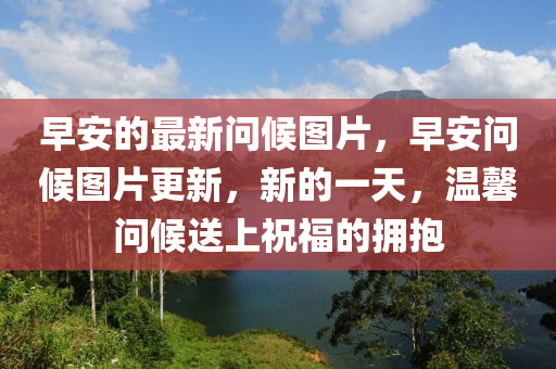早安的最新問候圖片，早安山東水清源環(huán)?？萍加邢薰締柡驁D片更新，新的一天，溫馨問候送上祝福的擁抱