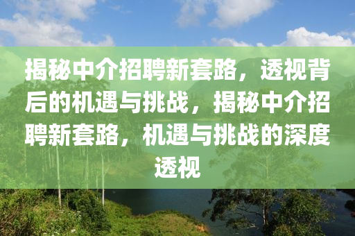 揭秘中介招聘新套路，透視背后的機(jī)遇與挑戰(zhàn)，揭秘中介招聘新套路，機(jī)遇與挑戰(zhàn)的深度透視