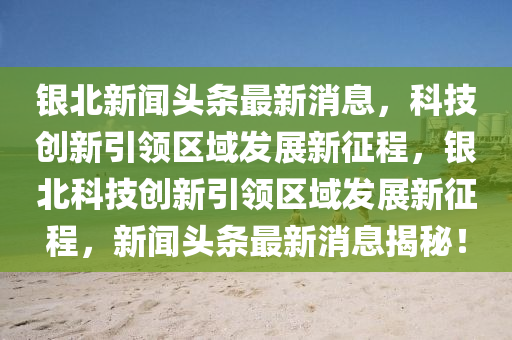 銀北新聞頭條最新消息，科技創(chuàng)新引領(lǐng)區(qū)域發(fā)展新征程，銀北科技創(chuàng)新引領(lǐng)區(qū)域發(fā)展新征程，新聞頭條最新消息揭秘！