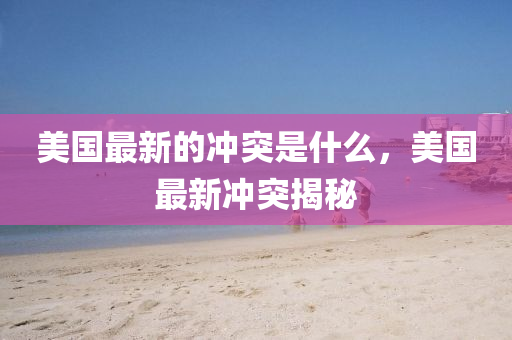 美國最新的沖突是什么，美國最新沖突揭秘