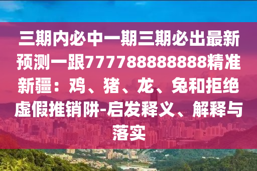 三期內(nèi)必中一期三期必出最新預測一跟777788888888精準新疆：雞、豬、龍、兔和拒絕虛假推銷阱-啟發(fā)釋義、解釋與落實