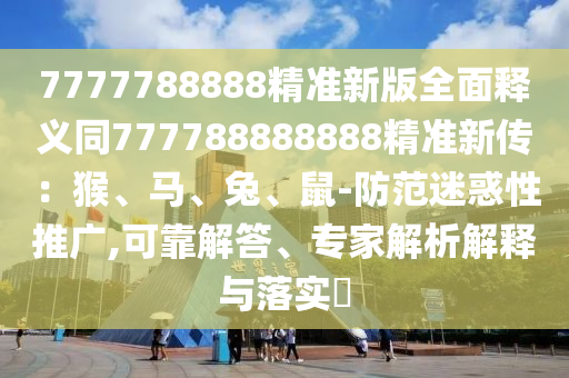 7777788888精準新版全面釋義同777788888888精準新傳：猴、馬、兔、鼠-防范迷惑性推廣,可靠解答、專家解析解釋與落實?