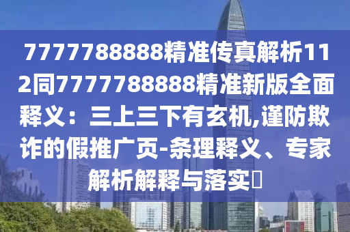 7777788888精準傳真解析112同7777788888精準新版全面釋義：三上三下有玄機,謹防欺詐的假推廣頁-條理釋義、專家解析解釋與落實?