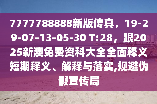 7777788888新版?zhèn)髡妫?9-29-07-13-05-30 T:28，跟2025新澳免費資科大全全面釋義短期釋義、解釋與落實,規(guī)避偽假宣傳局