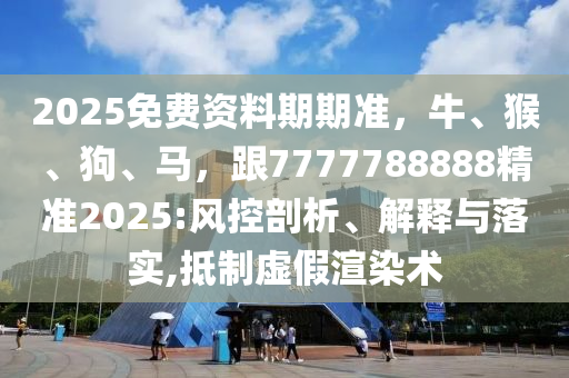 2025免費資料期期準，牛、猴、狗、馬，跟7777788888精準2025:風(fēng)控剖析、解釋與落實,抵制虛假渲染術(shù)