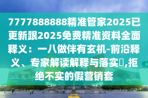 7777888888精準管家2025已更新跟2025免費精準資料全面釋義：一八做伴有玄機-前沿釋義、專家解讀解釋與落實?,拒絕不實的假營銷套