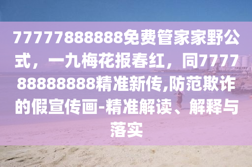 77777888888免費管家家野公式，一九梅花報春紅，同777788888888精準新傳,防范欺詐的假宣傳畫-精準解讀、解釋與落實