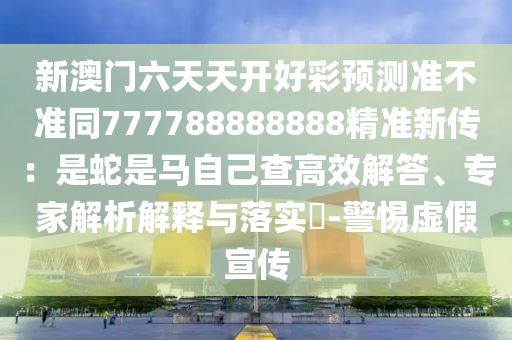 新澳門六天天開好彩預(yù)測準不準同777788888888精準新傳：是蛇是馬自己查高效解答、專家解析解釋與落實?-警惕虛假宣傳