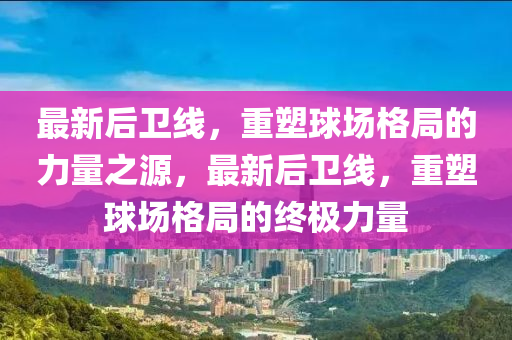 最新后衛(wèi)線，重塑球場格局的力量之源，最新后衛(wèi)線，重塑球場格局的終極力量