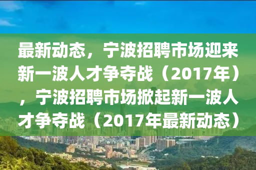最新動態(tài)，寧波招聘市場迎來新一波人才爭奪戰(zhàn)（2017年），寧波招聘市場掀起新一波人才爭奪戰(zhàn)（2017年最新動態(tài)）