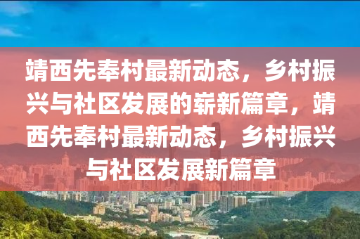 靖西先奉村最新動(dòng)態(tài)，鄉(xiāng)村振興與社區(qū)發(fā)展的嶄新篇章，靖西先奉村最新動(dòng)態(tài)，鄉(xiāng)村振興與社區(qū)發(fā)展新篇章