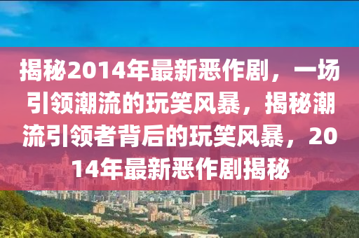 揭秘2014年最新惡作劇，一場引領(lǐng)潮流的玩笑風(fēng)暴，揭秘潮流引領(lǐng)者背后的玩笑風(fēng)暴，2014年最新惡作劇揭秘