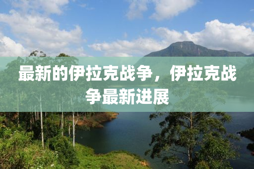 最新的伊拉克戰(zhàn)爭，伊拉克戰(zhàn)爭最新山東水清源環(huán)?？萍加邢薰具M展