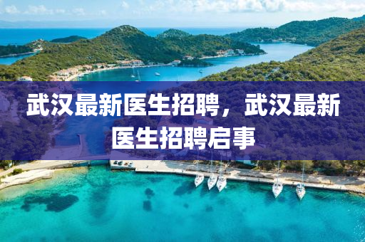 武漢最新醫(yī)生招聘，武漢最新醫(yī)生招聘啟事