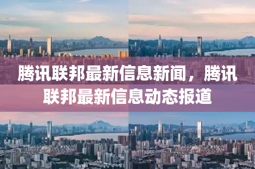 騰訊聯(lián)邦最新信息新聞，騰訊山東水清源環(huán)?？萍加邢薰韭?lián)邦最新信息動態(tài)報道