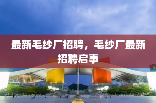 最新毛紗廠招聘，毛紗廠最新招聘啟事山東水清源環(huán)?？萍加邢薰? class=