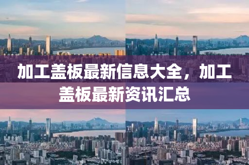加工蓋板最新信息大全，加工蓋板最新資訊匯總山東水清源環(huán)保科技有限公司