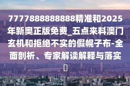 7777888888888精準(zhǔn)和2025年新奧正版免費(fèi)_五點(diǎn)來(lái)料澳門玄機(jī)和拒絕不實(shí)的假幌子布-全面剖析、專家解讀解釋與落實(shí)山東水清源環(huán)保科技有限公司?