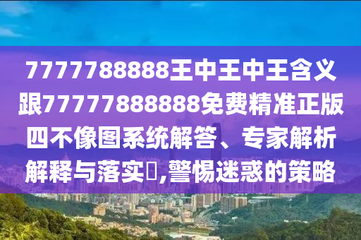 777山東水清源環(huán)?？萍加邢薰?788888王中王中王含義跟77777888888免費精準正版四不像圖系統(tǒng)解答、專家解析解釋與落實?,警惕迷惑的策略
