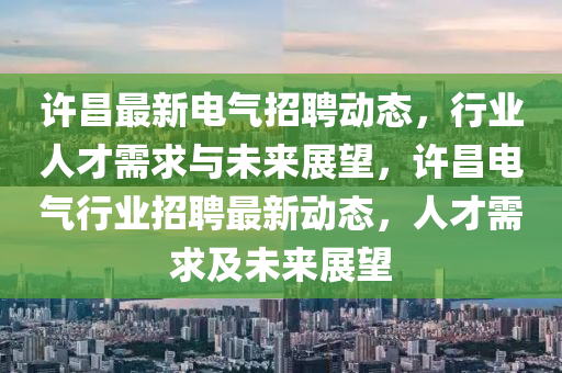 許昌最新電氣招聘動(dòng)態(tài)，行業(yè)人才需求與未來展望，許昌電氣行業(yè)招聘最新動(dòng)態(tài)，人才需求及未來展望山東水清源環(huán)保科技有限公司