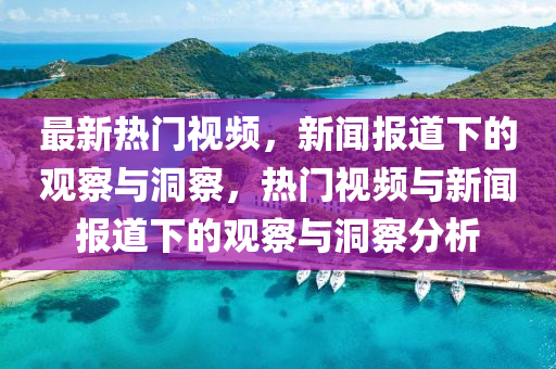 最新熱門視頻山東水清源環(huán)?？萍加邢薰荆侣剤?bào)道下的觀察與洞察，熱門視頻與新聞報(bào)道下的觀察與洞察分析