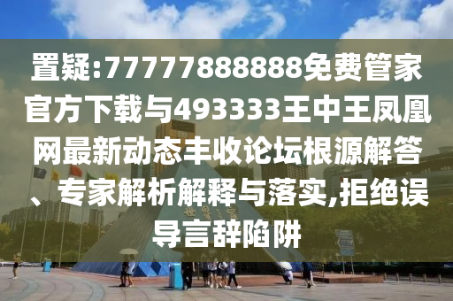 置疑:777778888山東水清源環(huán)?？萍加邢薰?8免費管家官方下載與493333王中王鳳凰網(wǎng)最新動態(tài)豐收論壇根源解答、專家解析解釋與落實,拒絕誤導言辭陷阱