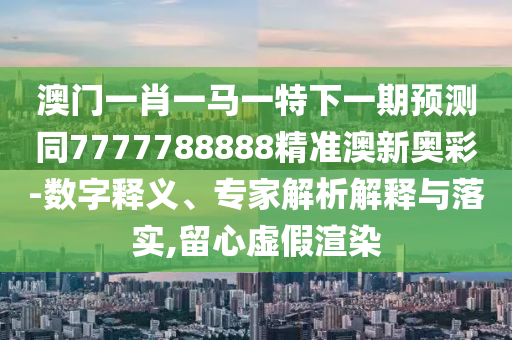 澳門一肖一馬一特下一期預(yù)測同山東水清源環(huán)保科技有限公司7777788888精準澳新奧彩-數(shù)字釋義、專家解析解釋與落實,留心虛假渲染