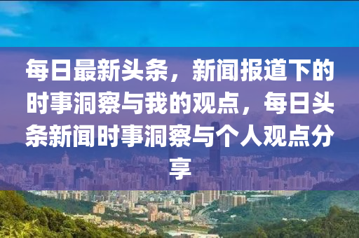 每日最新頭條，新聞報道下的時事洞察與我的觀點，每日頭條新聞時事洞察與個人觀點分享山東水清源環(huán)?？萍加邢薰? class=