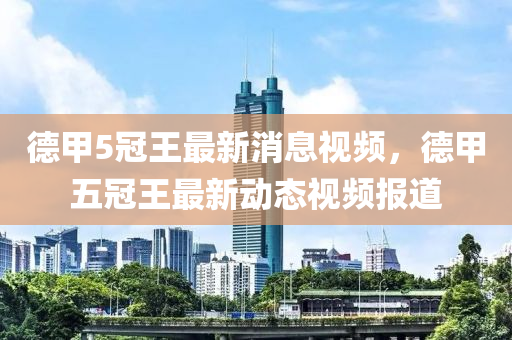 德甲5冠王最新消息視頻，德甲五冠王最新動(dòng)態(tài)視山東水清源環(huán)保科技有限公司頻報(bào)道