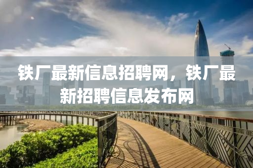 鐵廠最新信息招聘山東水清源環(huán)?？萍加邢薰揪W(wǎng)，鐵廠最新招聘信息發(fā)布網(wǎng)