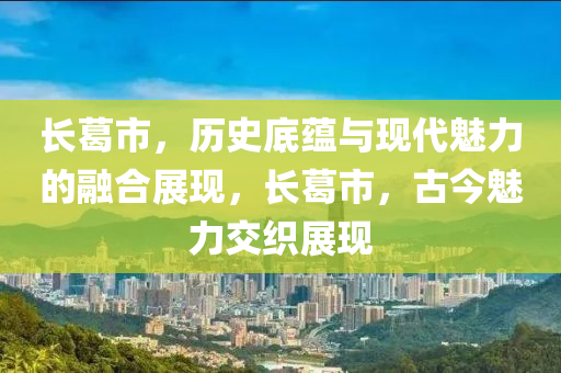 長葛市，歷史底蘊與現(xiàn)代魅力的融合展現(xiàn)，長葛市，古今魅力交山東水清源環(huán)?？萍加邢薰究椪宫F(xiàn)