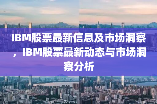 IBM股票最新信息及市場(chǎng)洞察，IBM股票最新動(dòng)態(tài)與市場(chǎng)洞察分析山東水清源環(huán)保科技有限公司